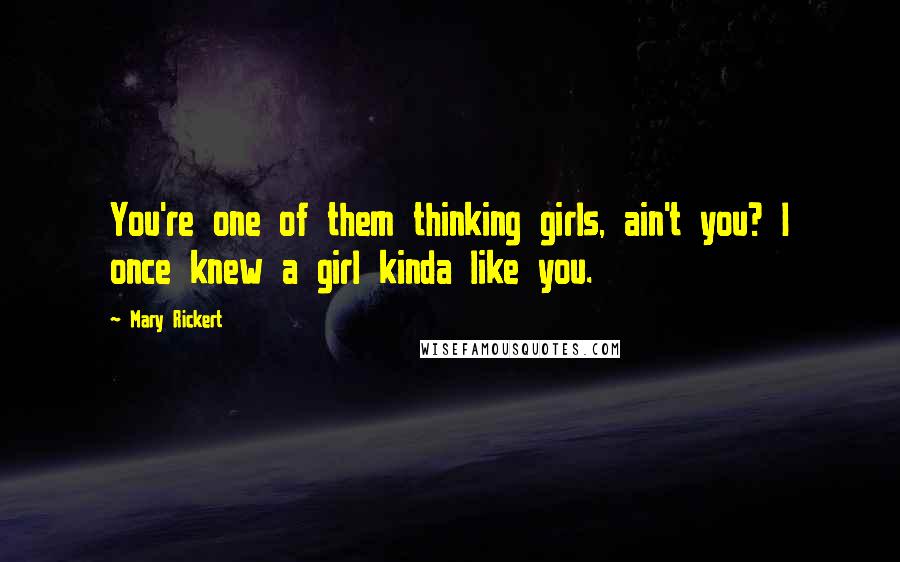 Mary Rickert Quotes: You're one of them thinking girls, ain't you? I once knew a girl kinda like you.