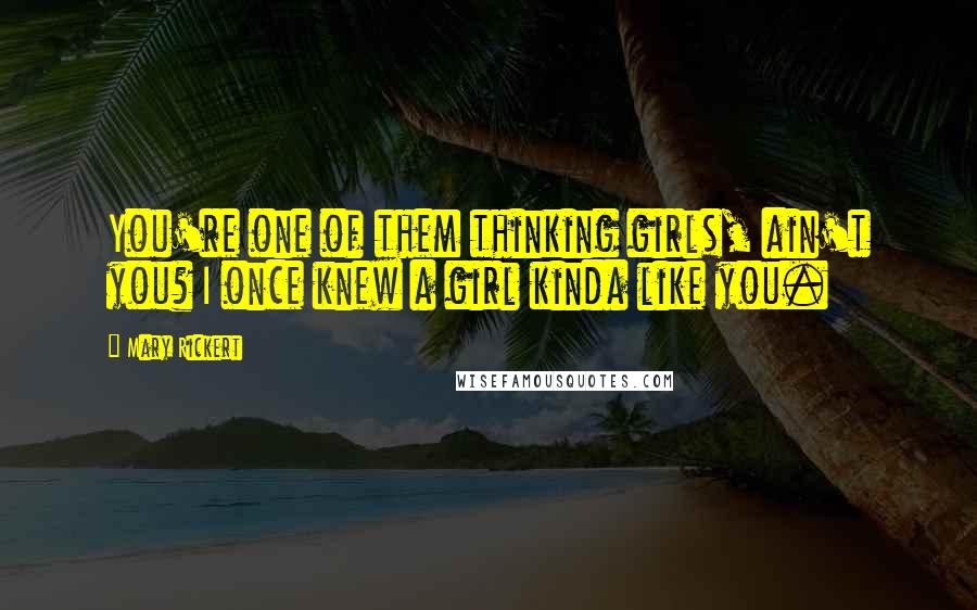 Mary Rickert Quotes: You're one of them thinking girls, ain't you? I once knew a girl kinda like you.