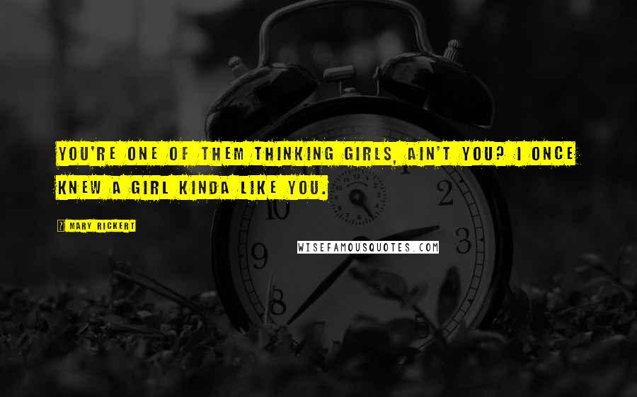 Mary Rickert Quotes: You're one of them thinking girls, ain't you? I once knew a girl kinda like you.