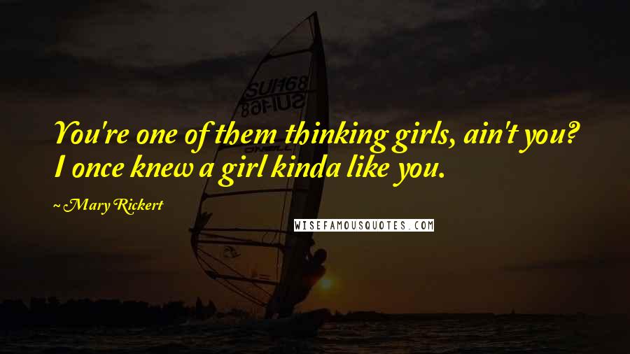 Mary Rickert Quotes: You're one of them thinking girls, ain't you? I once knew a girl kinda like you.