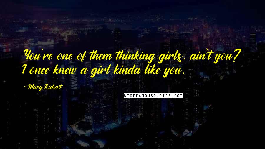 Mary Rickert Quotes: You're one of them thinking girls, ain't you? I once knew a girl kinda like you.
