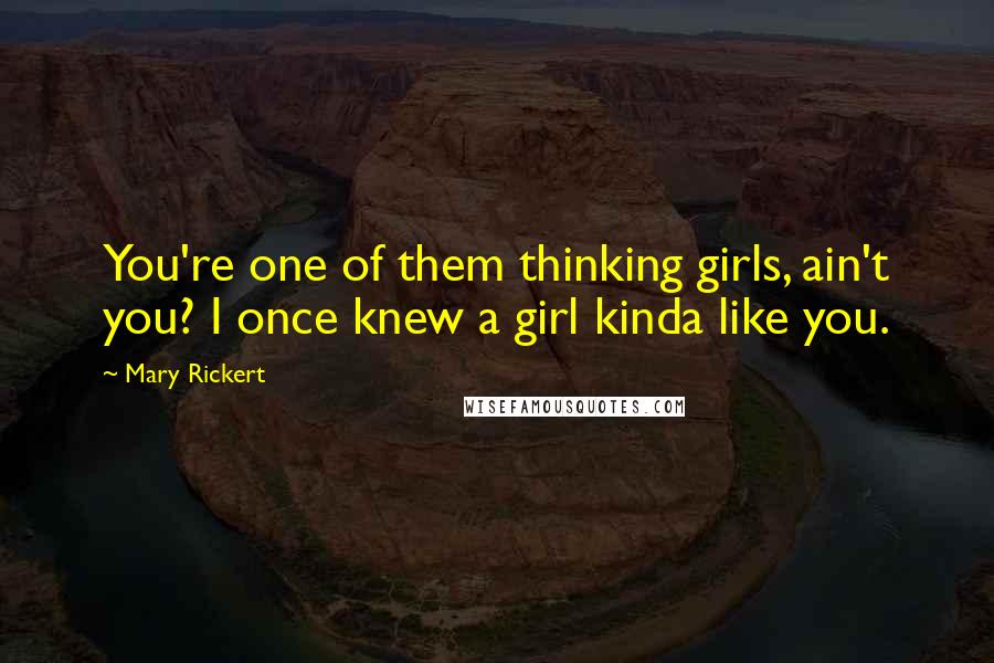 Mary Rickert Quotes: You're one of them thinking girls, ain't you? I once knew a girl kinda like you.