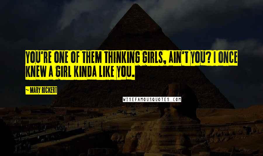 Mary Rickert Quotes: You're one of them thinking girls, ain't you? I once knew a girl kinda like you.