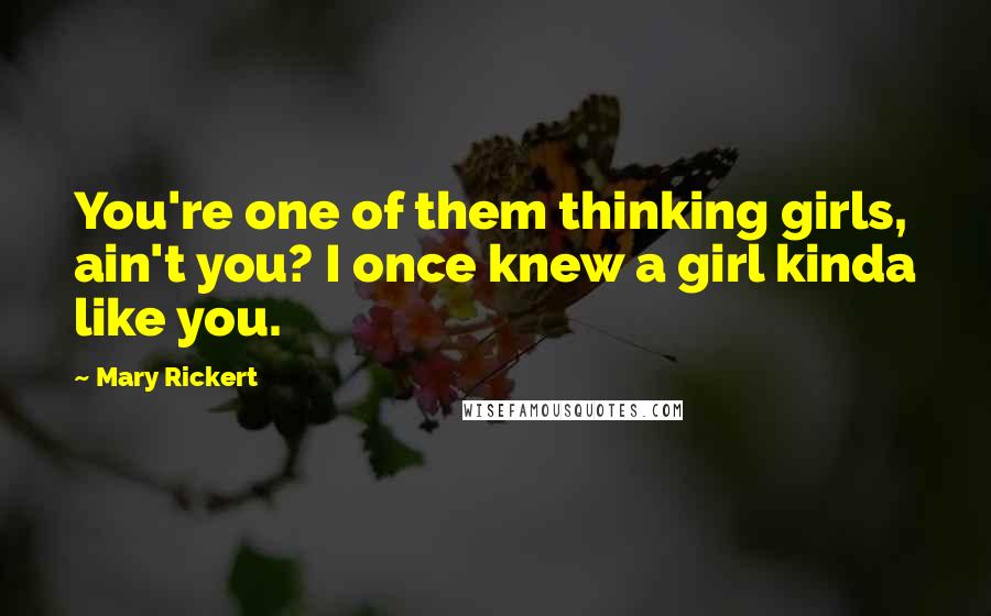 Mary Rickert Quotes: You're one of them thinking girls, ain't you? I once knew a girl kinda like you.