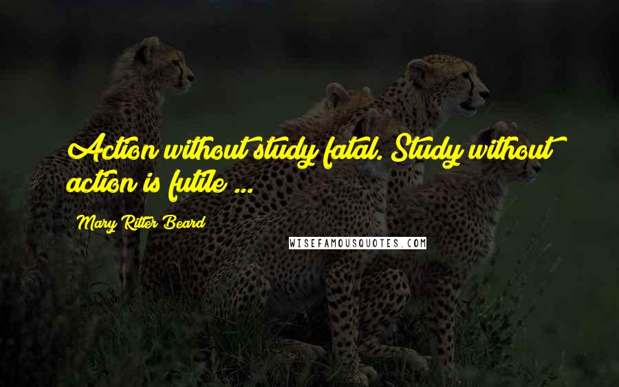 Mary Ritter Beard Quotes: Action without study fatal. Study without action is futile ...