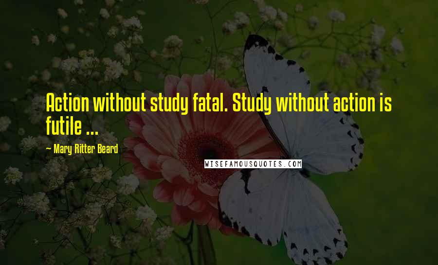 Mary Ritter Beard Quotes: Action without study fatal. Study without action is futile ...