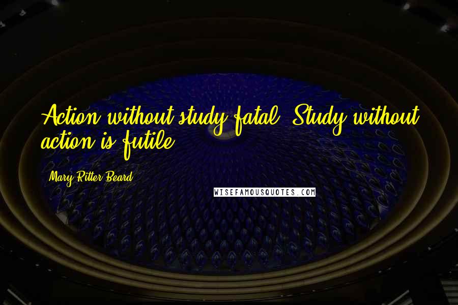 Mary Ritter Beard Quotes: Action without study fatal. Study without action is futile ...