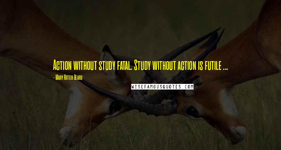 Mary Ritter Beard Quotes: Action without study fatal. Study without action is futile ...