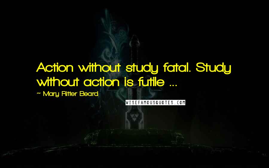 Mary Ritter Beard Quotes: Action without study fatal. Study without action is futile ...