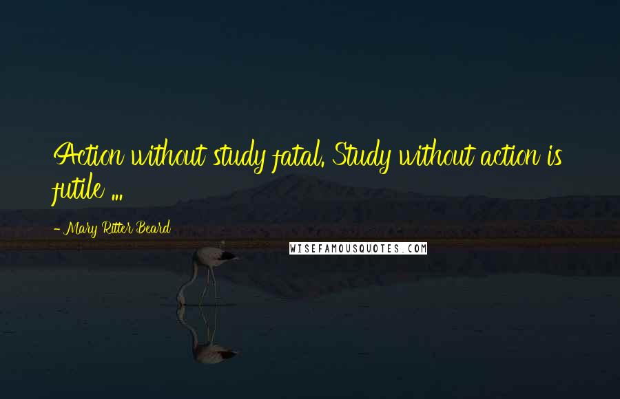 Mary Ritter Beard Quotes: Action without study fatal. Study without action is futile ...