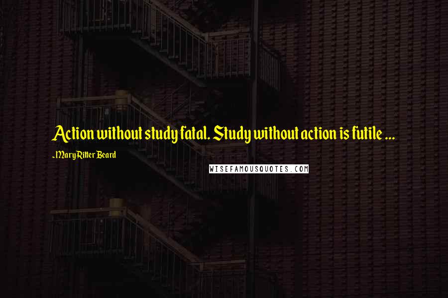 Mary Ritter Beard Quotes: Action without study fatal. Study without action is futile ...