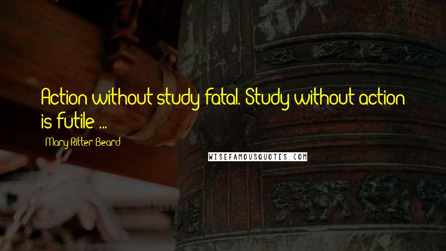 Mary Ritter Beard Quotes: Action without study fatal. Study without action is futile ...