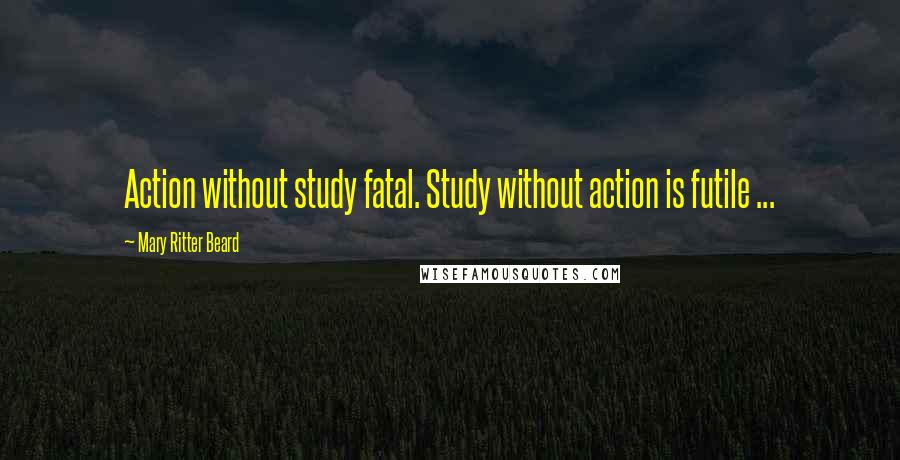 Mary Ritter Beard Quotes: Action without study fatal. Study without action is futile ...