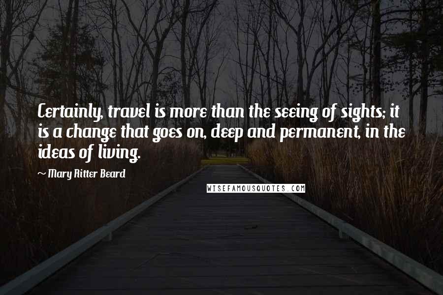 Mary Ritter Beard Quotes: Certainly, travel is more than the seeing of sights; it is a change that goes on, deep and permanent, in the ideas of living.