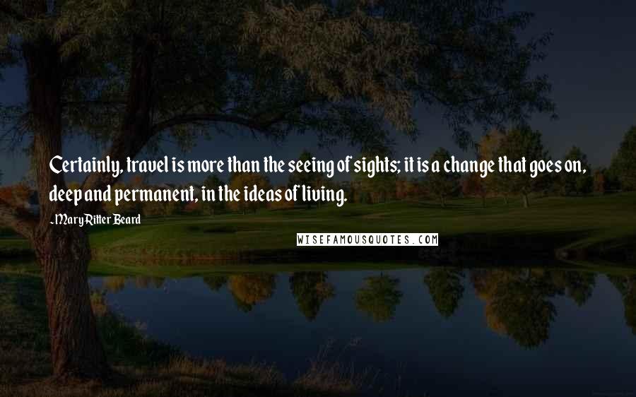 Mary Ritter Beard Quotes: Certainly, travel is more than the seeing of sights; it is a change that goes on, deep and permanent, in the ideas of living.