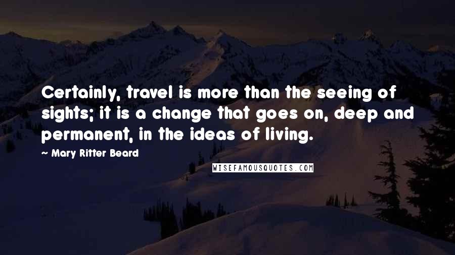 Mary Ritter Beard Quotes: Certainly, travel is more than the seeing of sights; it is a change that goes on, deep and permanent, in the ideas of living.