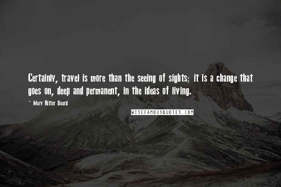 Mary Ritter Beard Quotes: Certainly, travel is more than the seeing of sights; it is a change that goes on, deep and permanent, in the ideas of living.