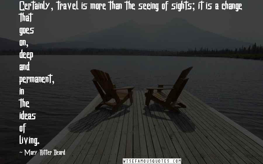 Mary Ritter Beard Quotes: Certainly, travel is more than the seeing of sights; it is a change that goes on, deep and permanent, in the ideas of living.