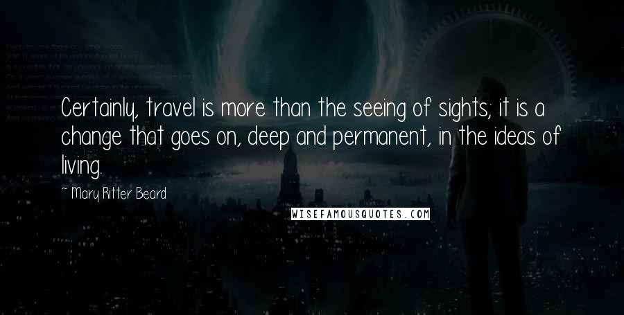 Mary Ritter Beard Quotes: Certainly, travel is more than the seeing of sights; it is a change that goes on, deep and permanent, in the ideas of living.