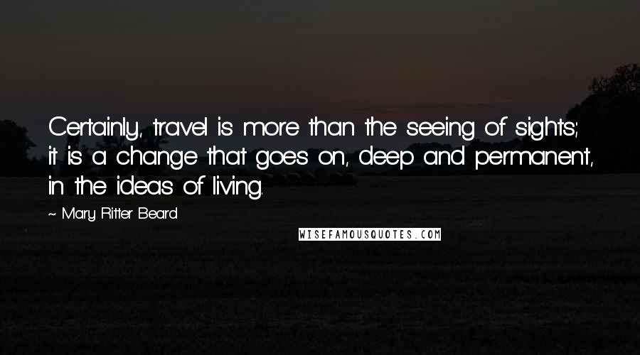 Mary Ritter Beard Quotes: Certainly, travel is more than the seeing of sights; it is a change that goes on, deep and permanent, in the ideas of living.