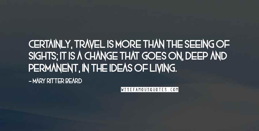 Mary Ritter Beard Quotes: Certainly, travel is more than the seeing of sights; it is a change that goes on, deep and permanent, in the ideas of living.