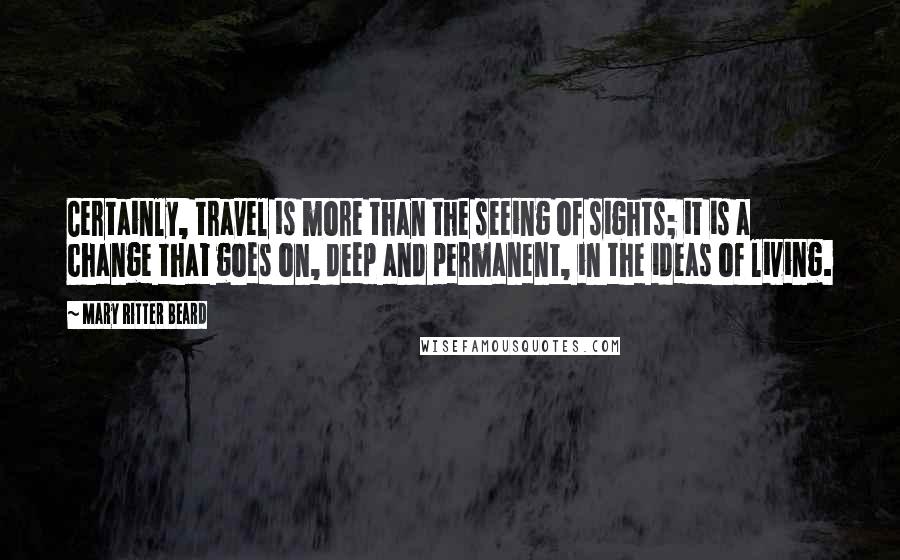 Mary Ritter Beard Quotes: Certainly, travel is more than the seeing of sights; it is a change that goes on, deep and permanent, in the ideas of living.