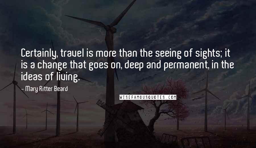 Mary Ritter Beard Quotes: Certainly, travel is more than the seeing of sights; it is a change that goes on, deep and permanent, in the ideas of living.