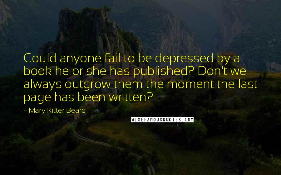 Mary Ritter Beard Quotes: Could anyone fail to be depressed by a book he or she has published? Don't we always outgrow them the moment the last page has been written?