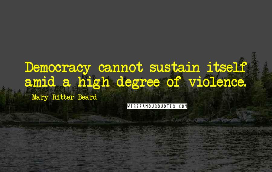 Mary Ritter Beard Quotes: Democracy cannot sustain itself amid a high degree of violence.
