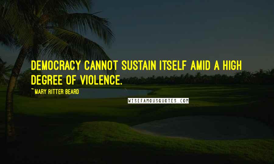 Mary Ritter Beard Quotes: Democracy cannot sustain itself amid a high degree of violence.