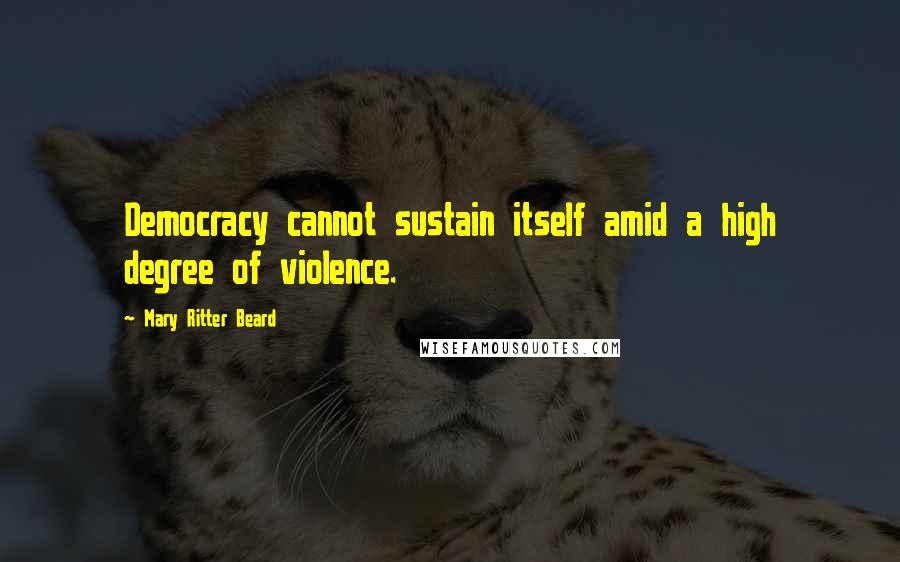 Mary Ritter Beard Quotes: Democracy cannot sustain itself amid a high degree of violence.