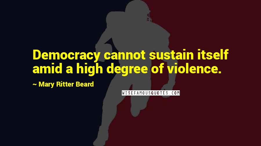 Mary Ritter Beard Quotes: Democracy cannot sustain itself amid a high degree of violence.