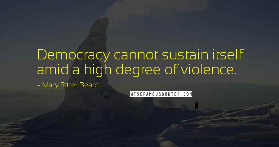 Mary Ritter Beard Quotes: Democracy cannot sustain itself amid a high degree of violence.