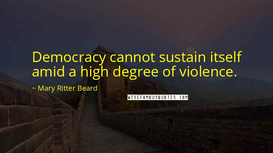 Mary Ritter Beard Quotes: Democracy cannot sustain itself amid a high degree of violence.