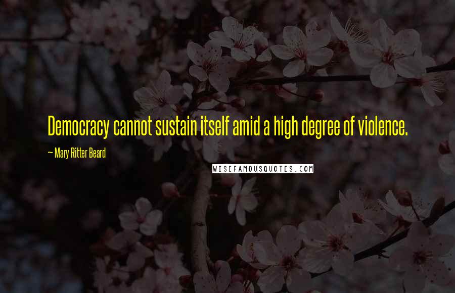 Mary Ritter Beard Quotes: Democracy cannot sustain itself amid a high degree of violence.