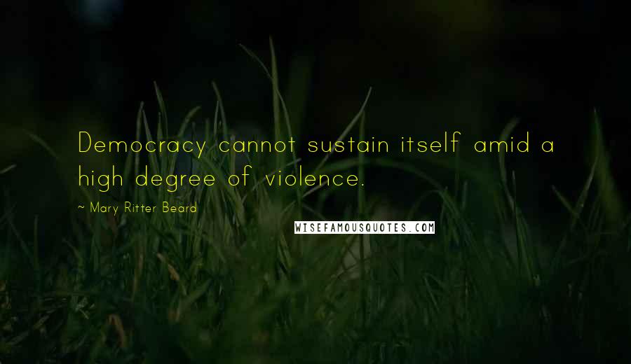 Mary Ritter Beard Quotes: Democracy cannot sustain itself amid a high degree of violence.