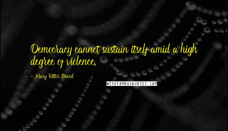 Mary Ritter Beard Quotes: Democracy cannot sustain itself amid a high degree of violence.