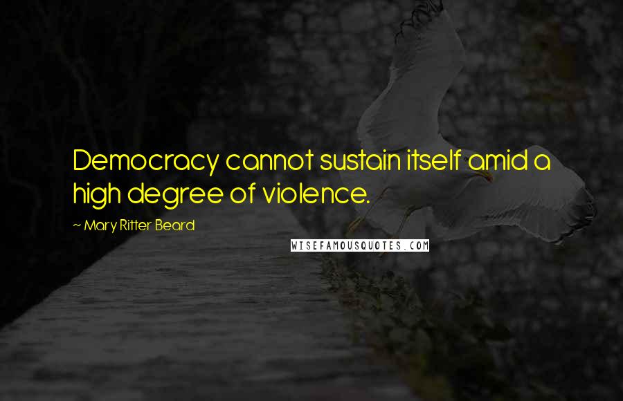 Mary Ritter Beard Quotes: Democracy cannot sustain itself amid a high degree of violence.