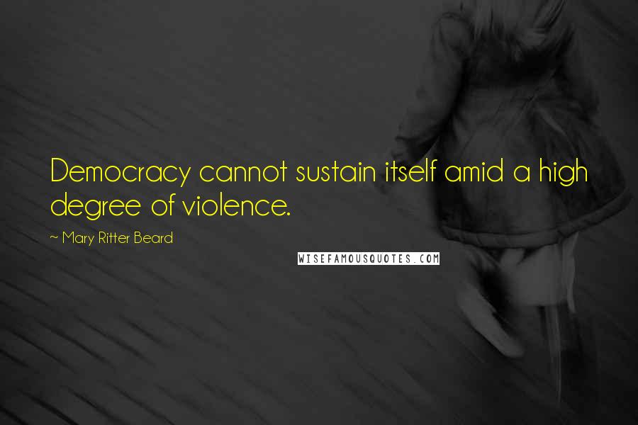 Mary Ritter Beard Quotes: Democracy cannot sustain itself amid a high degree of violence.