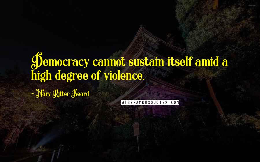 Mary Ritter Beard Quotes: Democracy cannot sustain itself amid a high degree of violence.