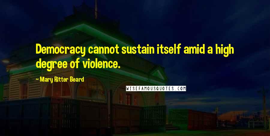 Mary Ritter Beard Quotes: Democracy cannot sustain itself amid a high degree of violence.