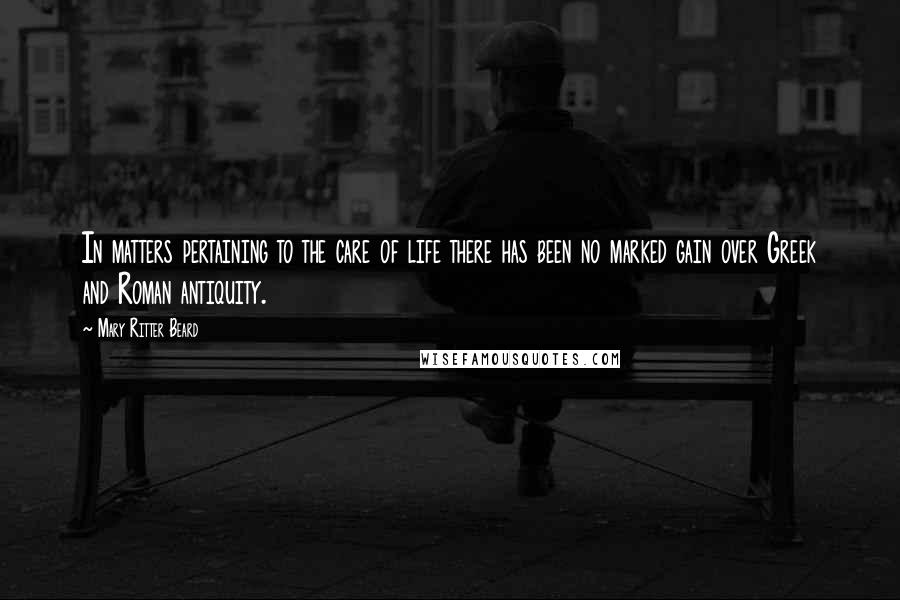 Mary Ritter Beard Quotes: In matters pertaining to the care of life there has been no marked gain over Greek and Roman antiquity.