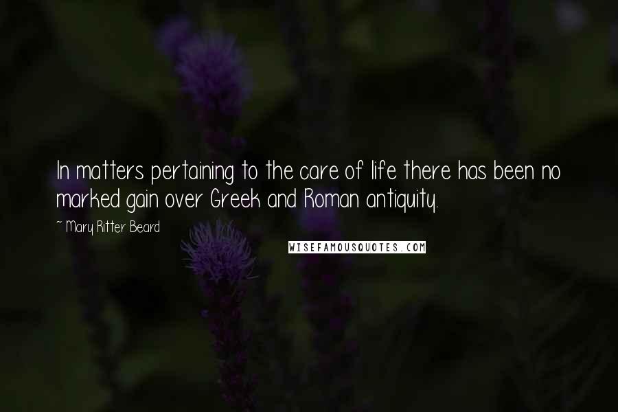 Mary Ritter Beard Quotes: In matters pertaining to the care of life there has been no marked gain over Greek and Roman antiquity.