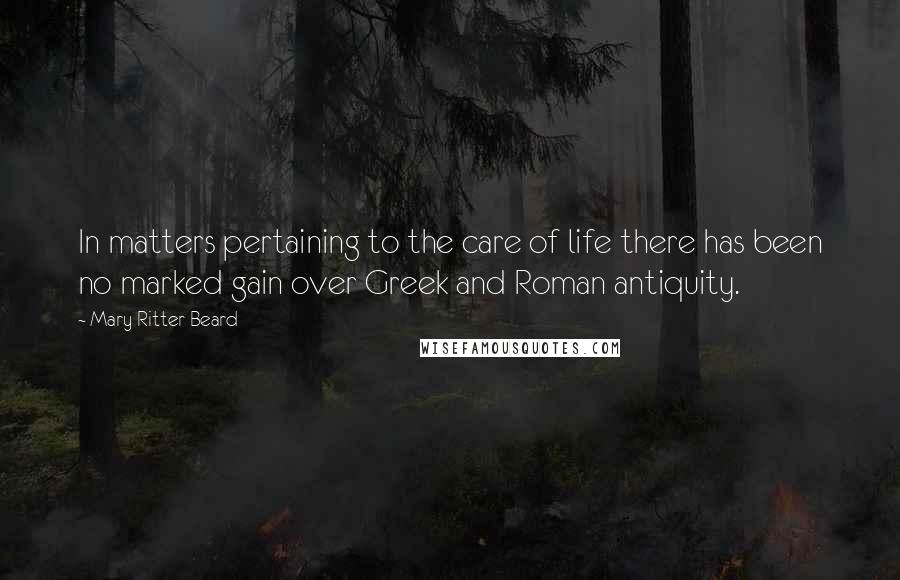 Mary Ritter Beard Quotes: In matters pertaining to the care of life there has been no marked gain over Greek and Roman antiquity.