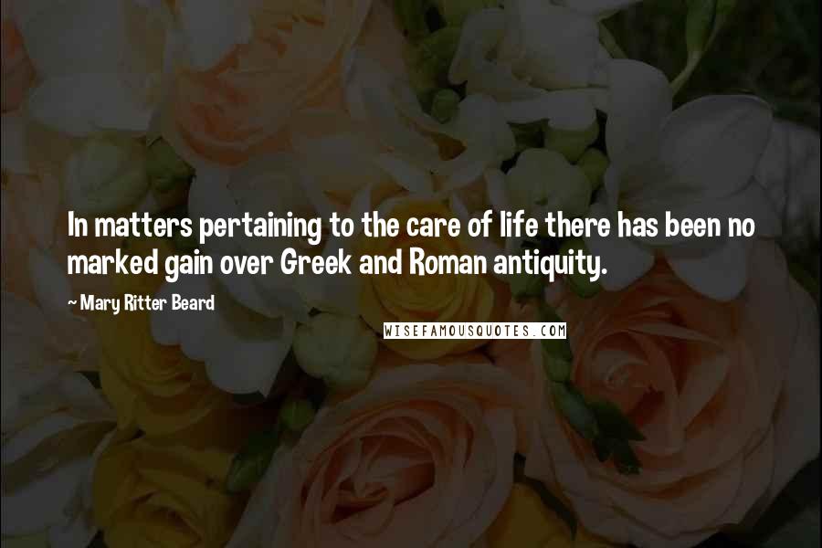 Mary Ritter Beard Quotes: In matters pertaining to the care of life there has been no marked gain over Greek and Roman antiquity.
