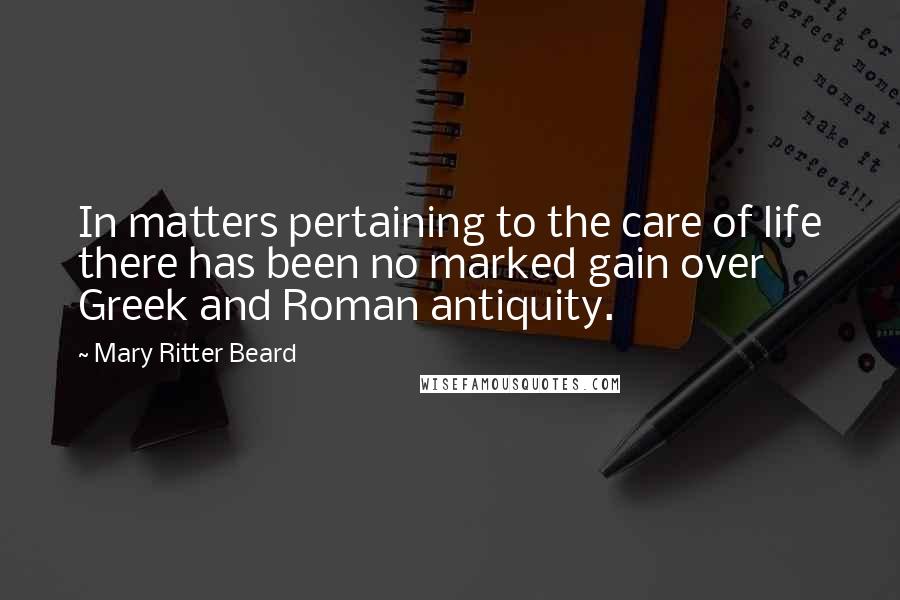 Mary Ritter Beard Quotes: In matters pertaining to the care of life there has been no marked gain over Greek and Roman antiquity.