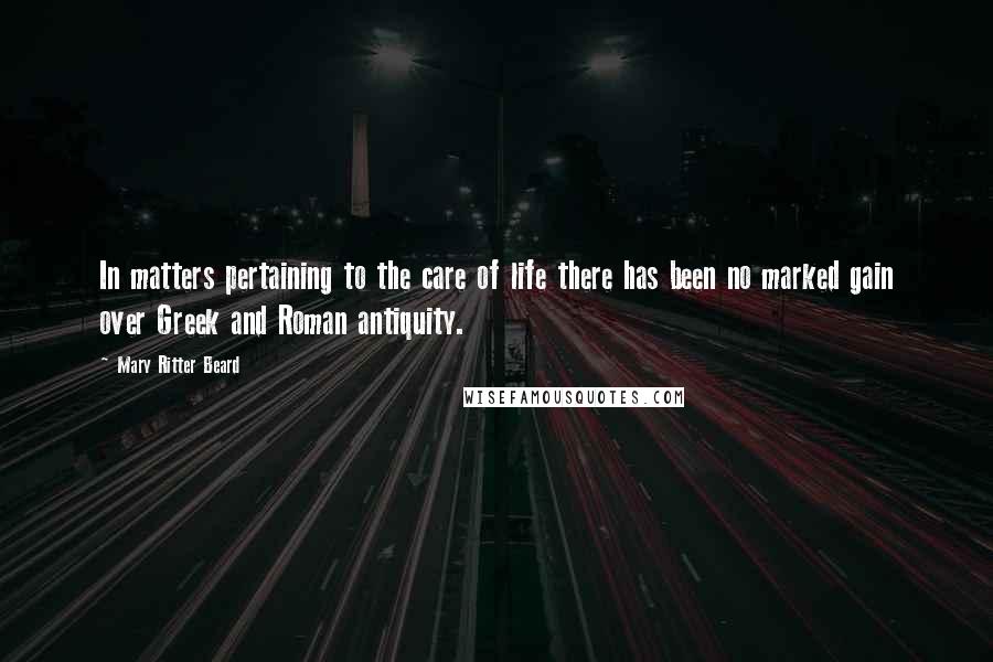 Mary Ritter Beard Quotes: In matters pertaining to the care of life there has been no marked gain over Greek and Roman antiquity.