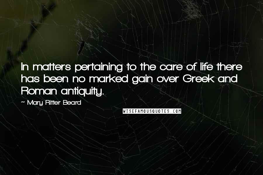 Mary Ritter Beard Quotes: In matters pertaining to the care of life there has been no marked gain over Greek and Roman antiquity.