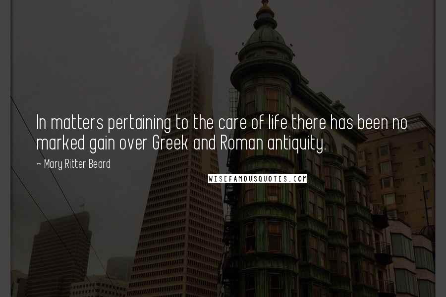 Mary Ritter Beard Quotes: In matters pertaining to the care of life there has been no marked gain over Greek and Roman antiquity.