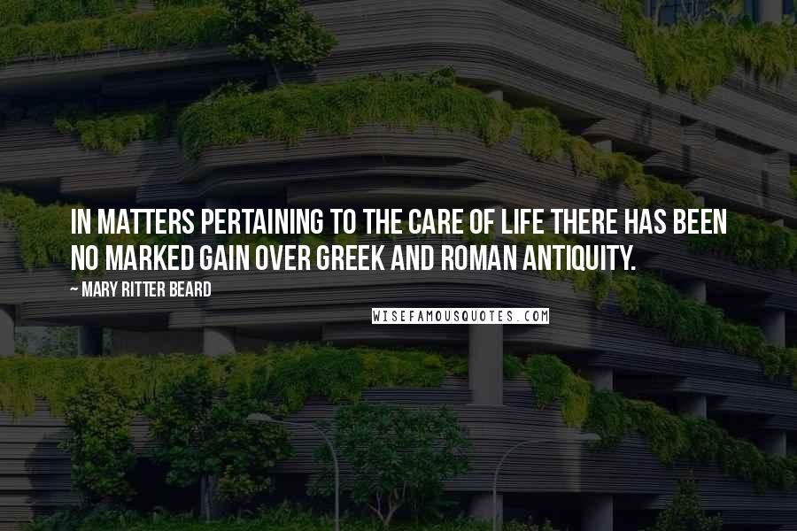 Mary Ritter Beard Quotes: In matters pertaining to the care of life there has been no marked gain over Greek and Roman antiquity.